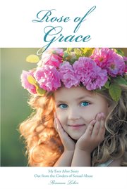 Rose of Grace : My Ever After Story Out from the Cinders of Sexual Abuse cover image