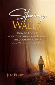 Staring at Walls : How to Look at your Depression and Trauma through the Lens of Compassion and Humor cover image