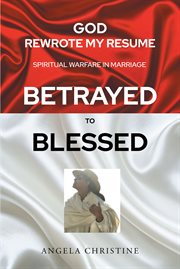 God rewrote my resume: spiritual warfare in marriage (betrayed to blessed) : Spiritual Warfare in Marriage (Betrayed to Blessed) cover image