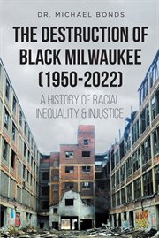 The Destruction of Black Milwaukee (1950 : 2022). A History of Racial Inequality & Injustice cover image