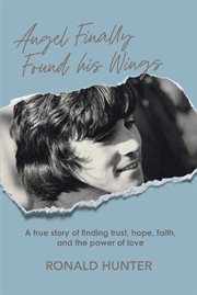 Angel finally found his wings : A True Story of Finding Trust, Hope, Faith, and the Power of Love cover image