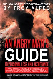 An angry man's guide to personal loss and acceptance : overcoming the rage & bitterness of divorce, loss of children,family & friends cover image