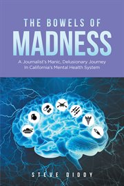 The Bowels of Madness : A Journalist's Manic, Delusionary Journey In California's Mental Health System cover image