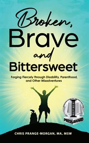 Broken, brave and bittersweet : forging fiercely through disability, parenthood, and other misadventures cover image