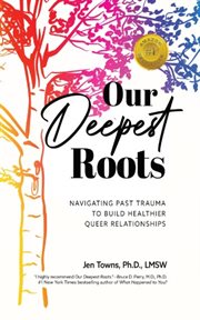 Our Deepest Roots : Navigating Past Trauma To Build Healthier Queer Relationships cover image