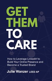 Get Them to Care : How to Leverage LinkedIn® to Build Your Online Presence and Become a Trusted Brand cover image