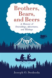 Brothers, Bears, and Beers : A Memoir of Friendships, Adventures, and Mishaps cover image