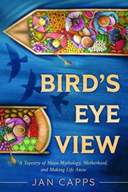 Bird's Eye View : A Tapestry of Maya Mythology, Motherhood, and Making Life Anew cover image
