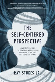 The Self-Centered Perspective : Using Self-Mastery, The Power of Introspection, and Choice to Balance Life's Ups and Downs cover image