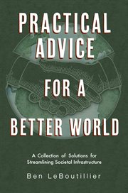 Practical Advice for a Better World : Real solutions for society's biggest discords, concerns, and hopes for the future cover image