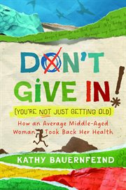 Don't Give in! (You're Not Just Getting Old) : How An Average Middle-aged Woman Took Back Her Health cover image