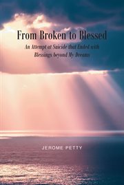 From broken to blessed : an attempt at suicide that ended with blessings beyond my dreams cover image