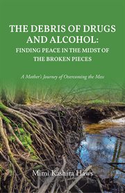 The Debris of Drugs and Alcohol : Finding Peace in the Midst of the Broken Pieces. A Mother's Journey of Overcoming the Mess cover image