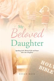 My Beloved Daughter : Speaking God's Word of Life and Power Over Our Daughters cover image