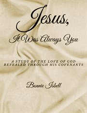 Jesus, It was Always You : A Study of the Love of God Revealed through His Covenants cover image
