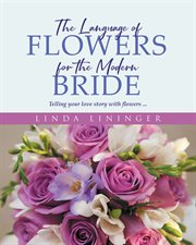 The Language of Flowers for the Modern Bride : Telling your love story with flowers cover image