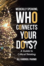 Medically speaking, who connects your dots? : a guide to critical thinking cover image