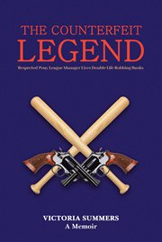 The Counterfeit Legend a Memoir : Respected Pony League Manager Lives Double Life Robbing Banks cover image