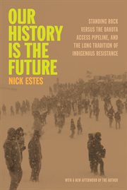 Our History Is the Future : Standing Rock Versus The Dakota Access Pipeline, And The Long Tradition Of Indigenous Resistance cover image