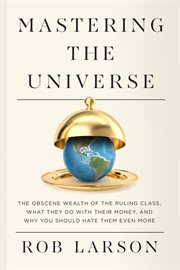 Mastering the Universe : The Obscene Wealth of the Ruling Class, What They Do With Their Money, and Why You Should Hate Them cover image