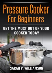 Pressure cooker for beginners : Get The Most Out Of Your Cooker Today cover image