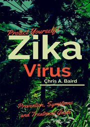 Zika : Protect Yourself! Zika Virus Prevention, Symptoms and Treatment Guide cover image
