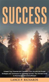 Success: unleash your potential and transform your life with the proven strategies and techniques : Unleash Your Potential and Transform Your Life With the Proven Strategies and Techniques cover image