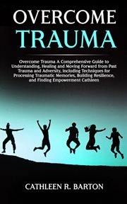 Overcome trauma : A Comprehensive Guide to Understanding, Healing and Moving Forward from Past Trauma and Adversity, I cover image
