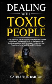 Dealing with toxic people : Understanding and Managing the Negative Impact of Difficult Individuals in Your Personal and Profess cover image