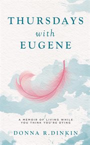 Thursdays with eugene : A Memoir of Living While You Think You're Dying cover image