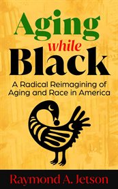 Aging While Black : A Radical Reimagining Of Aging And Race In America cover image