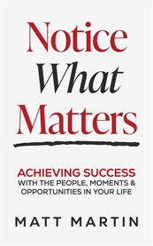 Notice What Matters : Achieving Success With The People, Moments, And Opportunities In Your Life cover image