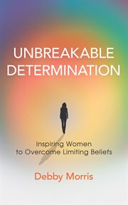 Unbreakable Determination : Inspiring Women to Overcome Limiting Beliefs cover image