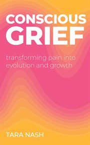 Conscious Grief : Transforming Pain into Evolution and Growth cover image