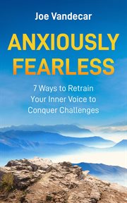 Anxiously Fearless : 7 Ways To Retrain Your Inner Voice to Conquer Challenges cover image
