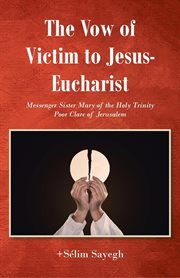 The Vow of Victim to Jesus : Eucharist. Messenger Sister Mary of the Holy Trinity Poor Clare of Jerusalem cover image