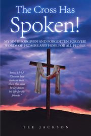 The Cross Has Spoken! : MY SIN IS FORGIVEN AND FORGOTTEN FOREVER! WORDS OF PROMISE AND HOPE FOR ALL PEOPLE cover image