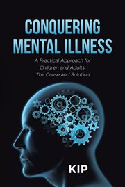 Conquering Mental Illness : A Practical Approach for Children and Adults. The Cause and Solution cover image