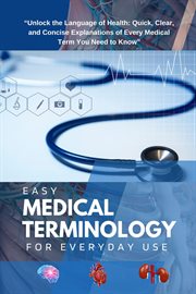 Easy Medical Terminology for Everyday Use : Unlock the Language of health; Quick, Clear, and Concise Explanation of Every Medical Term you need cover image