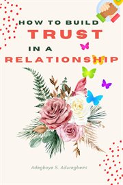 How to Build Trust in a Relationship : A FAQ Guide for Strengthening the Bond of Trust in a Relationship In Order to Enhance Peace and Deve cover image