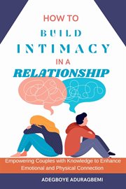How to Build Intimacy in a Relationship : Empowering Couples with Knowledge to Enhance Emotional and Physical Connection cover image