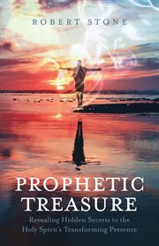 Prophetic Treasure : Revealing Hidden Secrets to the Holy Spirit's Transforming Presence cover image
