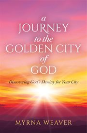 A Journey to the Golden City of God : Discovering God's Destiny for Your City cover image
