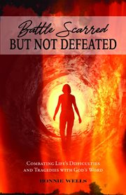 Battle scarred but not defeated : combating life's difficulties and tragedies with God's word cover image