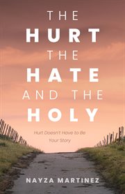 The Hurt, the Hate, and the Holy : Hurt Doesn't Have to Be Your Story cover image