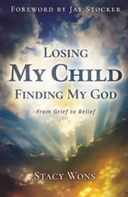 Losing My Child, Finding My God : From Grief to Belief cover image