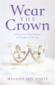 Wear the Crown : Living in Your Royal Identity as a Daughter of the King cover image