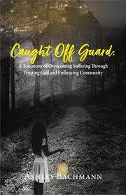 Caught Off Guard : A Testimony of Overcoming Suffering Through Trusting God and Embracing Community cover image