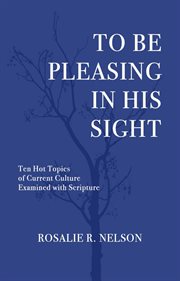 To Be Pleasing in His Sight : Ten Hot Topics of Current Culture Examined with Scripture cover image
