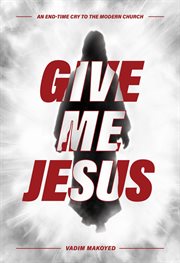 Give Me Jesus : An End-Time Cry to the Modern Church cover image